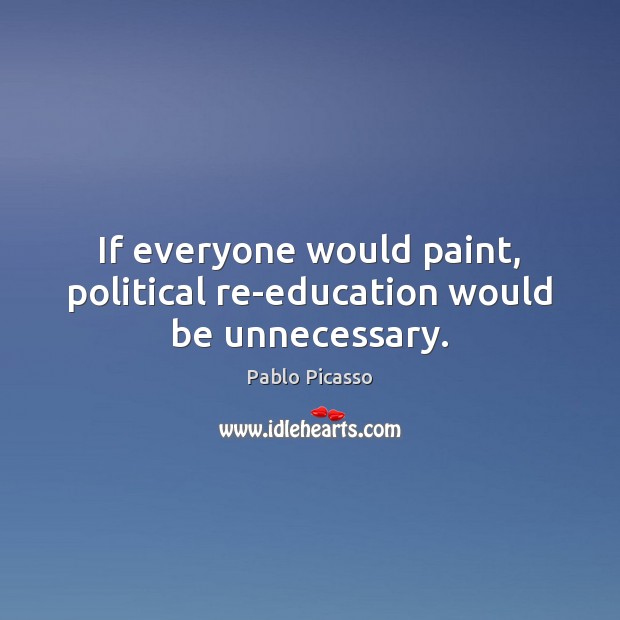 If everyone would paint, political re-education would be unnecessary. Pablo Picasso Picture Quote