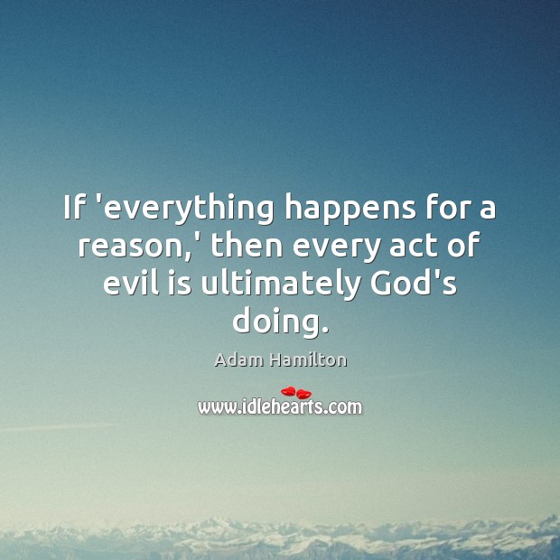 If ‘everything happens for a reason,’ then every act of evil is ultimately God’s doing. Adam Hamilton Picture Quote