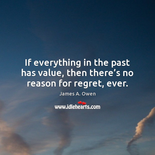 If everything in the past has value, then there’s no reason for regret, ever. James A. Owen Picture Quote