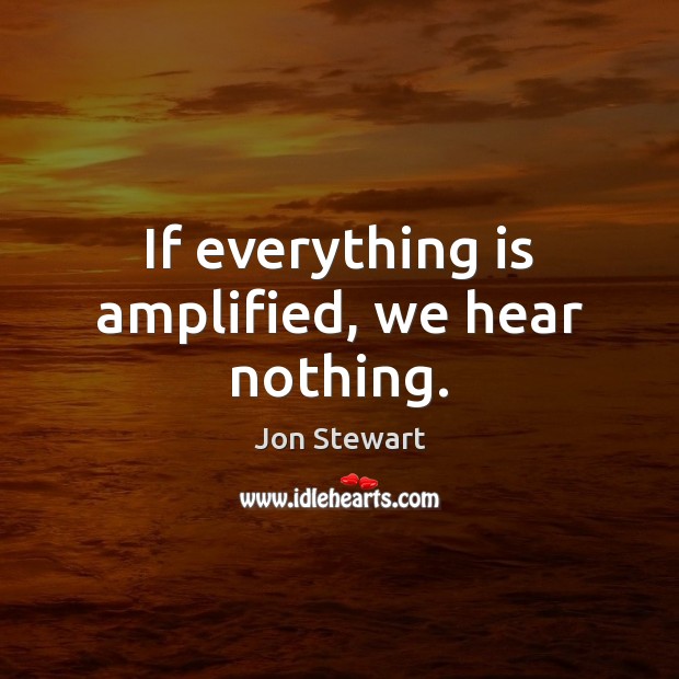 If everything is amplified, we hear nothing. Jon Stewart Picture Quote