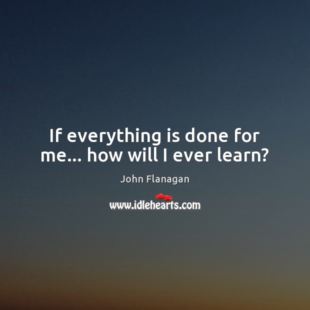If everything is done for me… how will I ever learn? John Flanagan Picture Quote