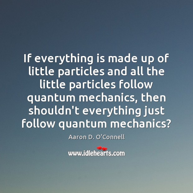 If everything is made up of little particles and all the little Aaron D. O’Connell Picture Quote