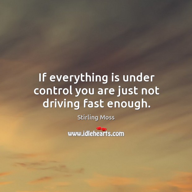 If everything is under control you are just not driving fast enough. Stirling Moss Picture Quote