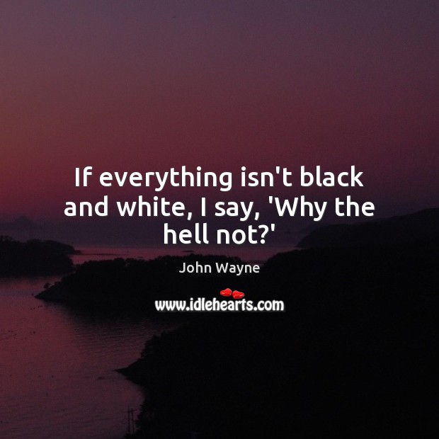 If everything isn’t black and white, I say, ‘Why the hell not?’ John Wayne Picture Quote