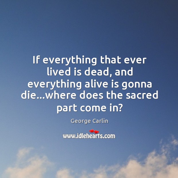 If everything that ever lived is dead, and everything alive is gonna George Carlin Picture Quote
