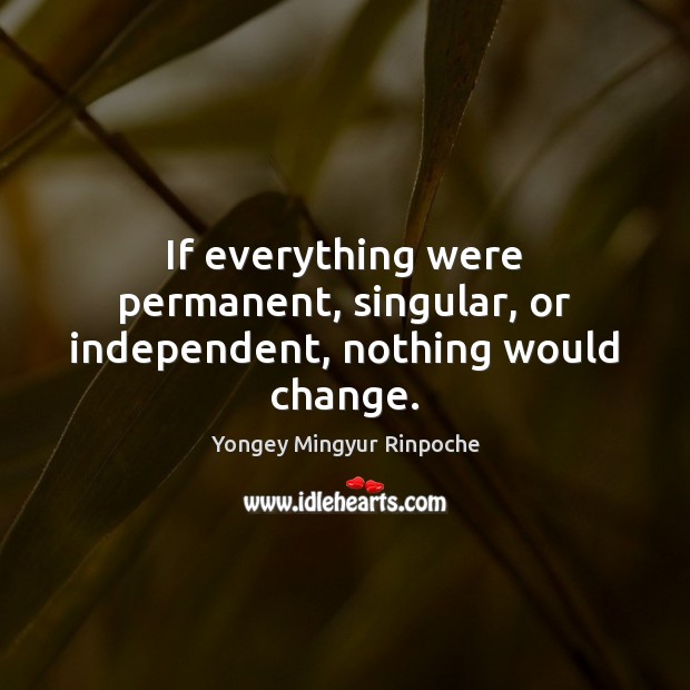 If everything were permanent, singular, or independent, nothing would change. Yongey Mingyur Rinpoche Picture Quote