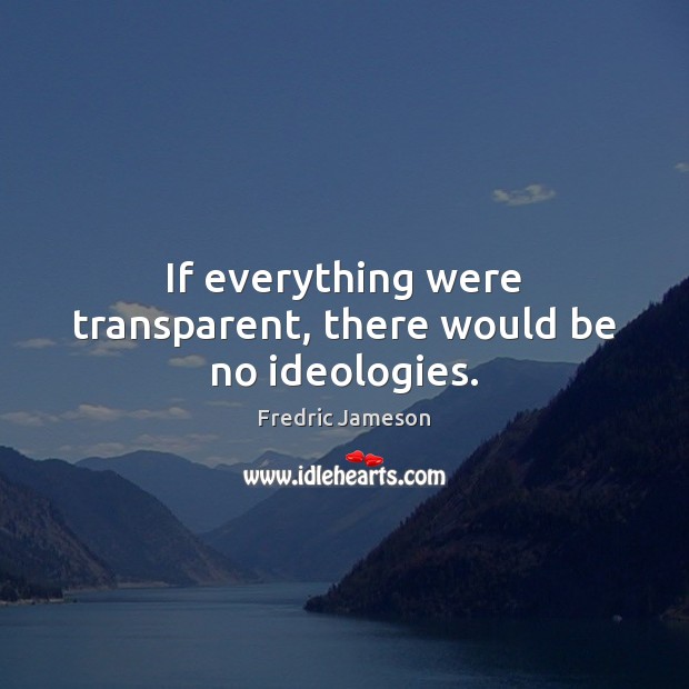 If everything were transparent, there would be no ideologies. 