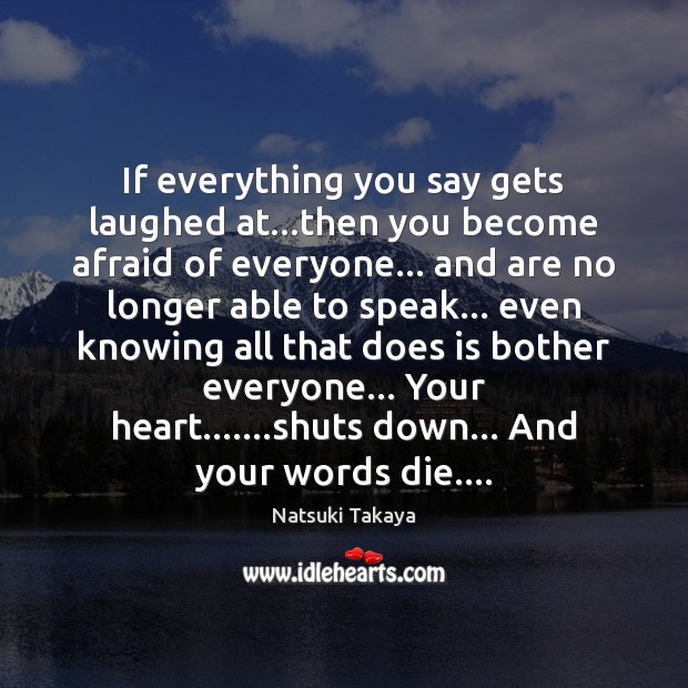 If everything you say gets laughed at…then you become afraid of Natsuki Takaya Picture Quote