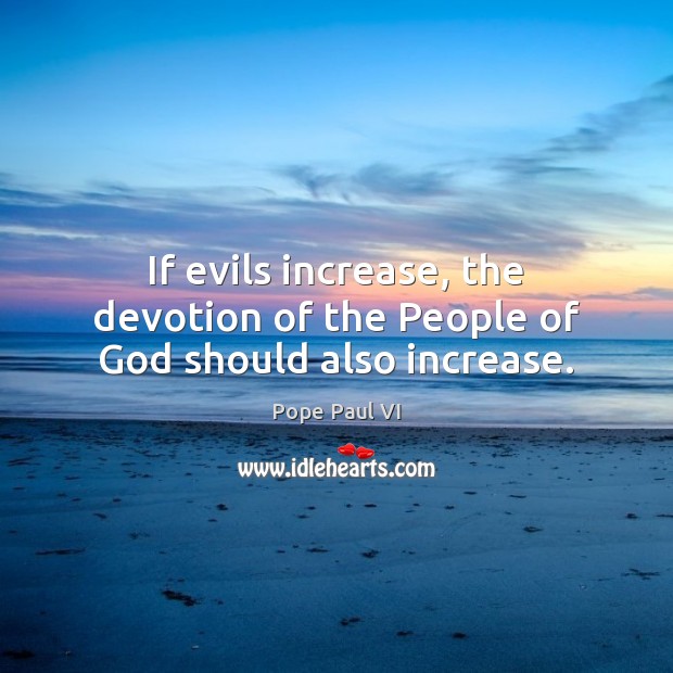If evils increase, the devotion of the People of God should also increase. Pope Paul VI Picture Quote