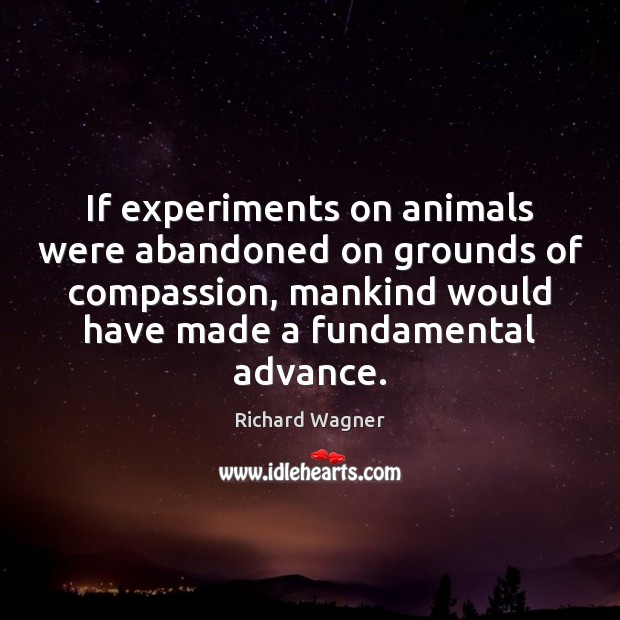 If experiments on animals were abandoned on grounds of compassion, mankind would Richard Wagner Picture Quote