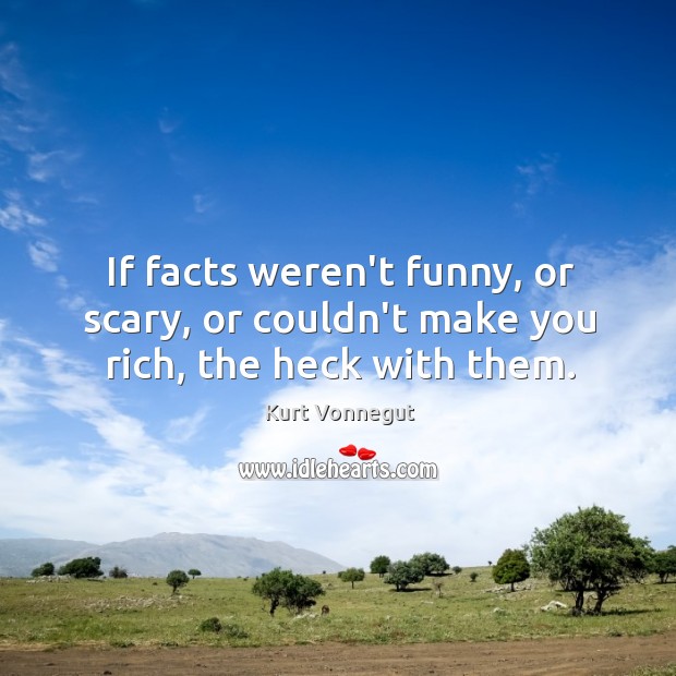 If facts weren’t funny, or scary, or couldn’t make you rich, the heck with them. Kurt Vonnegut Picture Quote