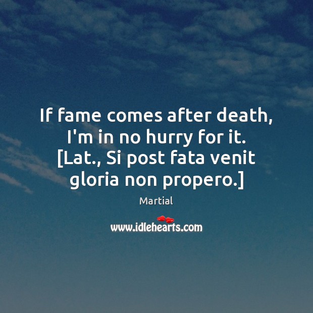 If fame comes after death, I’m in no hurry for it. [Lat., Martial Picture Quote