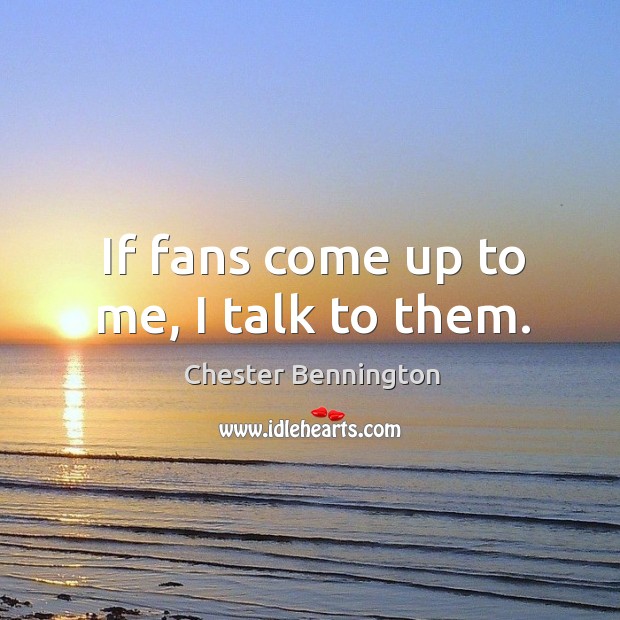 If fans come up to me, I talk to them. Image