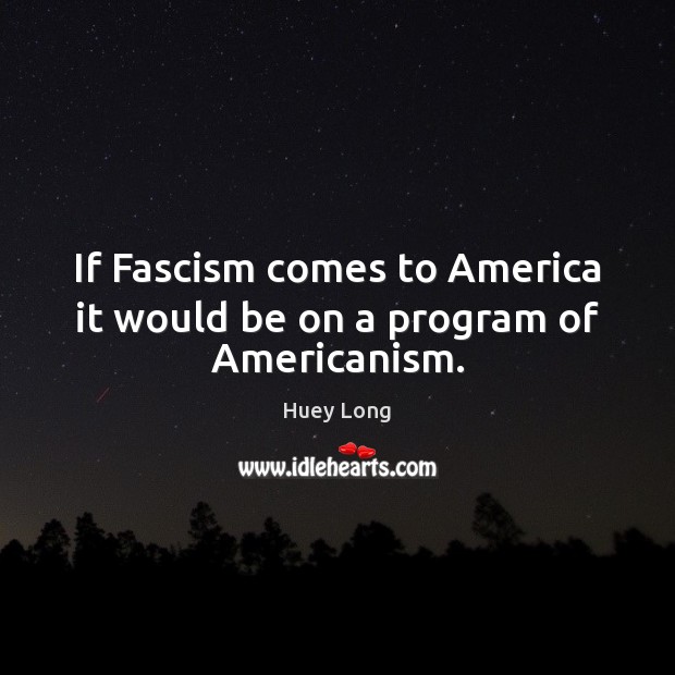 If Fascism comes to America it would be on a program of Americanism. Huey Long Picture Quote