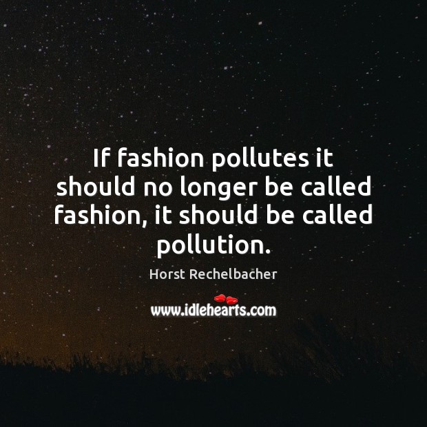 If fashion pollutes it should no longer be called fashion, it should be called pollution. Image