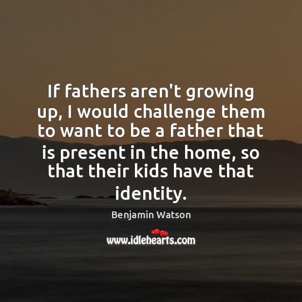If fathers aren’t growing up, I would challenge them to want to Image