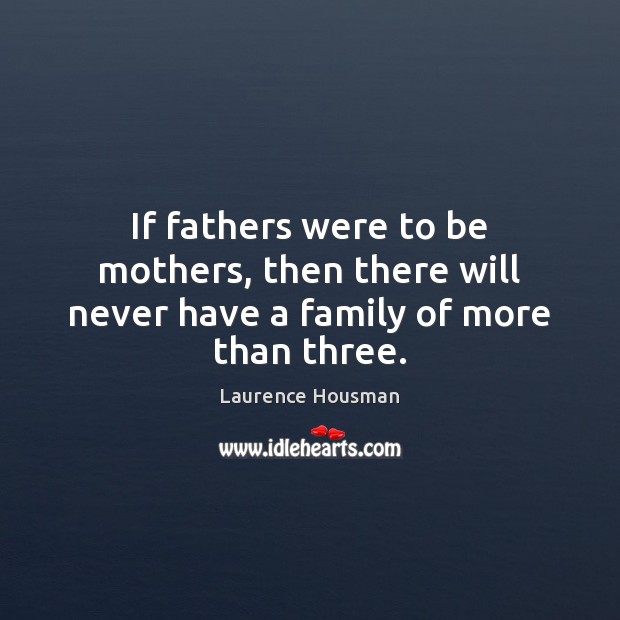 If fathers were to be mothers, then there will never have a family of more than three. Laurence Housman Picture Quote
