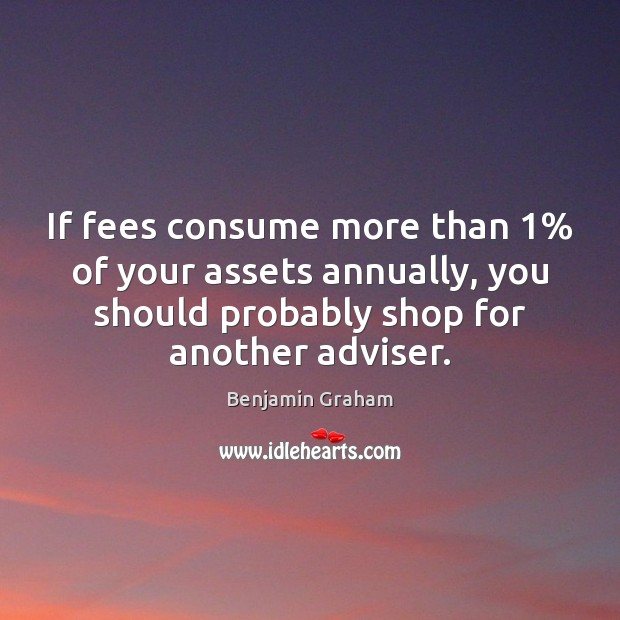If fees consume more than 1% of your assets annually, you should probably Benjamin Graham Picture Quote