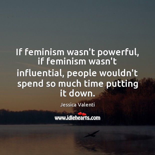 If feminism wasn’t powerful, if feminism wasn’t influential, people wouldn’t spend so Jessica Valenti Picture Quote