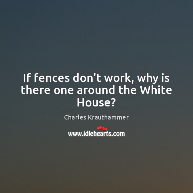 If fences don’t work, why is there one around the White House? Charles Krauthammer Picture Quote