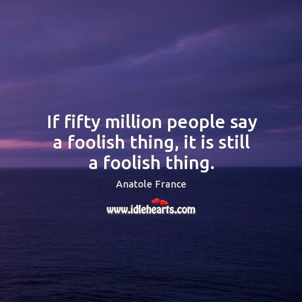 If fifty million people say a foolish thing, it is still a foolish thing. Anatole France Picture Quote