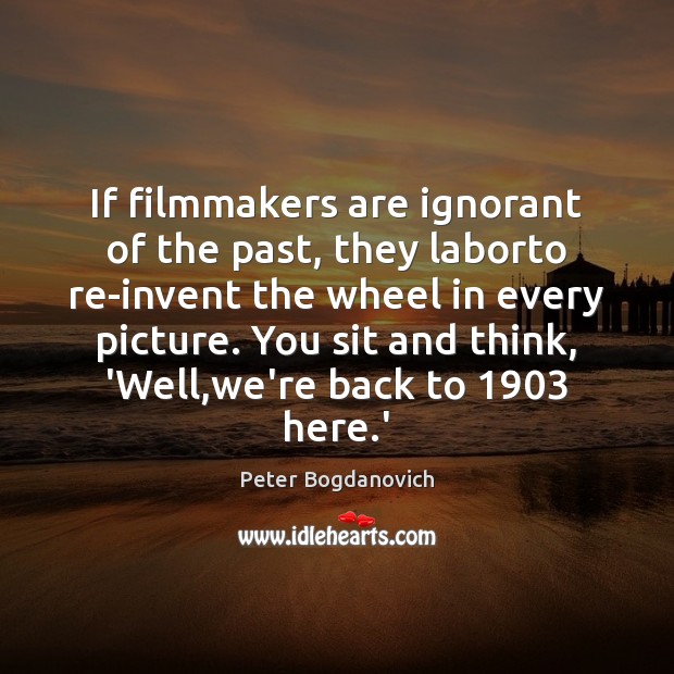 If filmmakers are ignorant of the past, they laborto re-invent the wheel Image