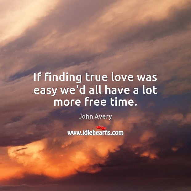 If finding true love was easy we’d all have a lot more free time. John Avery Picture Quote