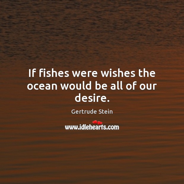 If fishes were wishes the ocean would be all of our desire. 