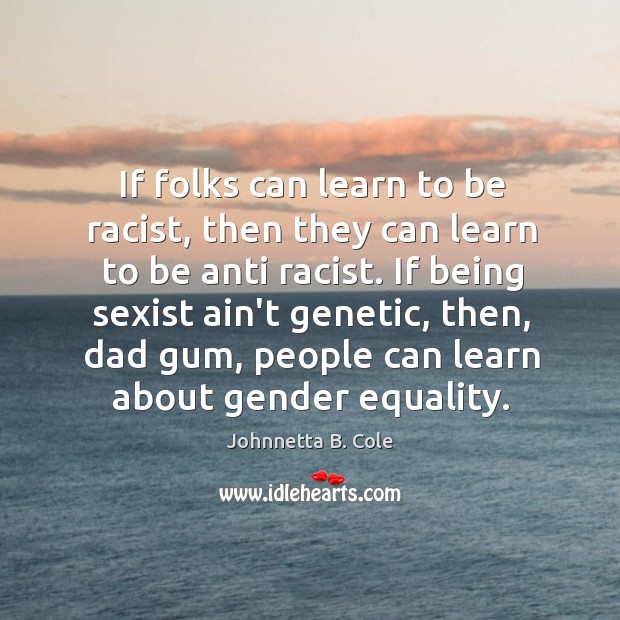 If folks can learn to be racist, then they can learn to Johnnetta B. Cole Picture Quote