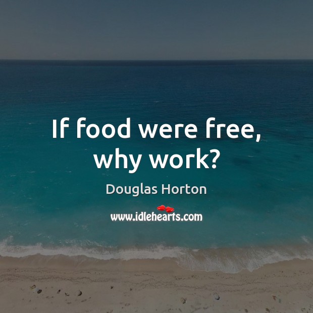 If food were free, why work? Douglas Horton Picture Quote