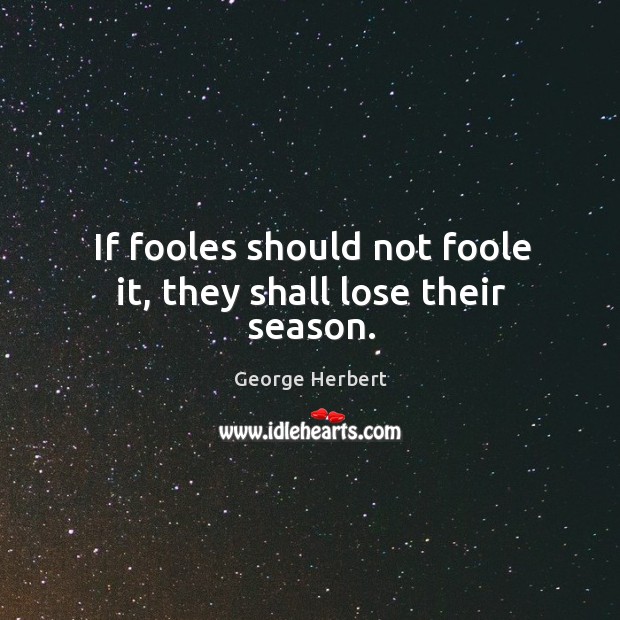 If fooles should not foole it, they shall lose their season. George Herbert Picture Quote