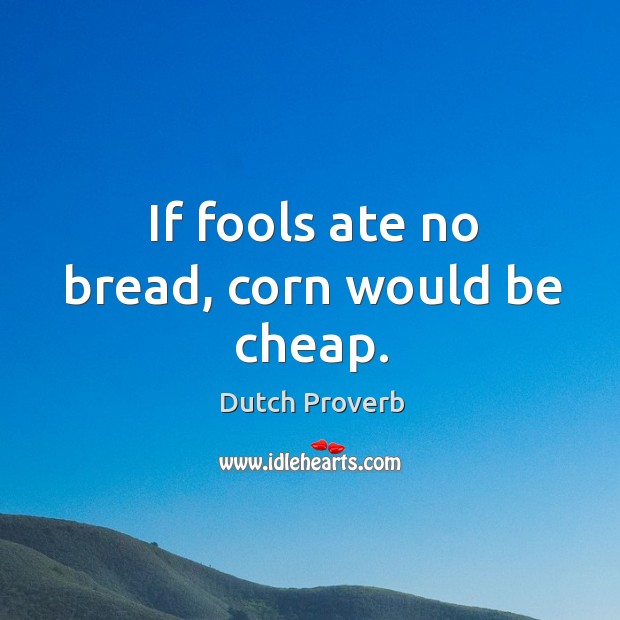 If fools ate no bread, corn would be cheap. Dutch Proverbs Image