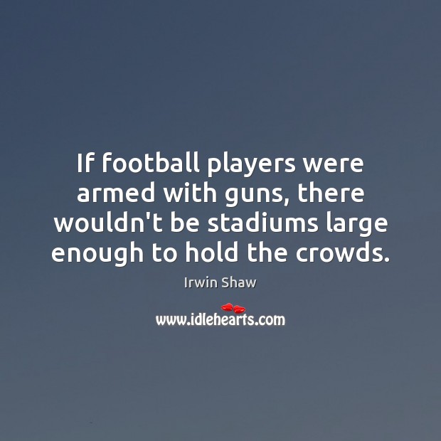 If football players were armed with guns, there wouldn’t be stadiums large Irwin Shaw Picture Quote