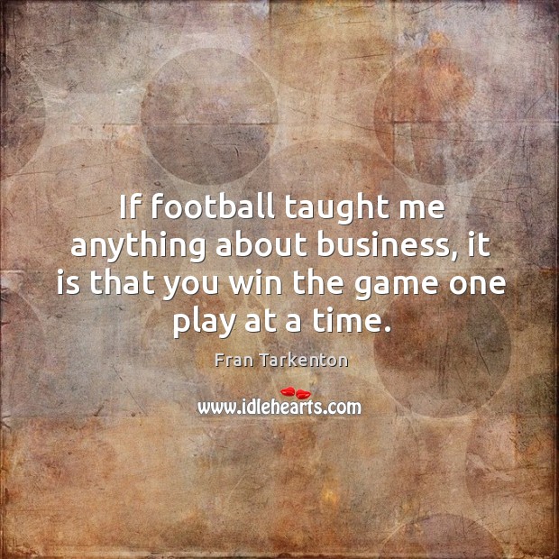 If football taught me anything about business, it is that you win the game one play at a time. Image