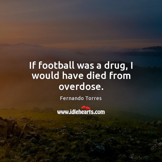 If football was a drug, I would have died from overdose. Fernando Torres Picture Quote