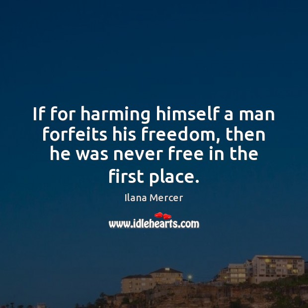 If for harming himself a man forfeits his freedom, then he was Ilana Mercer Picture Quote