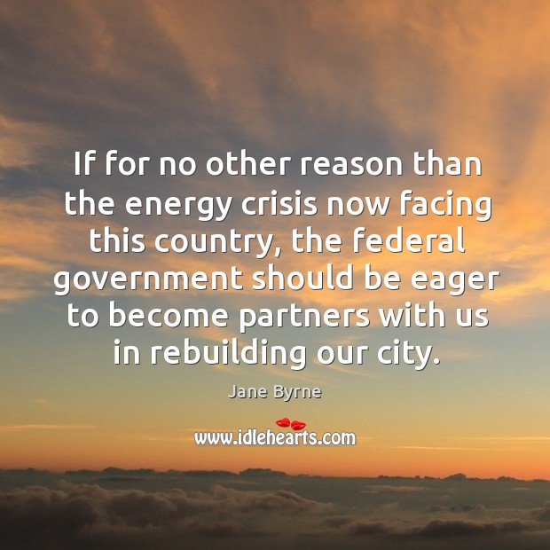 If for no other reason than the energy crisis now facing this country Jane Byrne Picture Quote