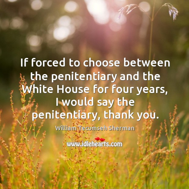 If forced to choose between the penitentiary and the white house for four years William Tecumseh Sherman Picture Quote