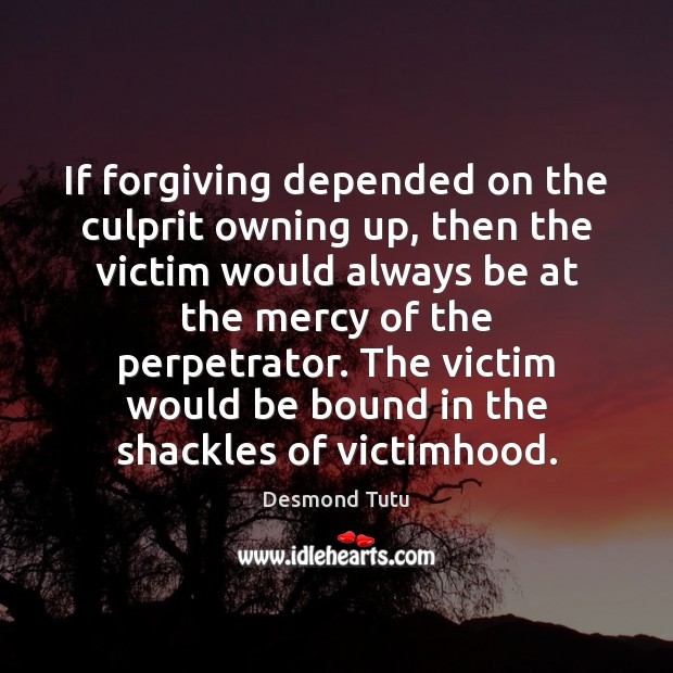 If forgiving depended on the culprit owning up, then the victim would Desmond Tutu Picture Quote