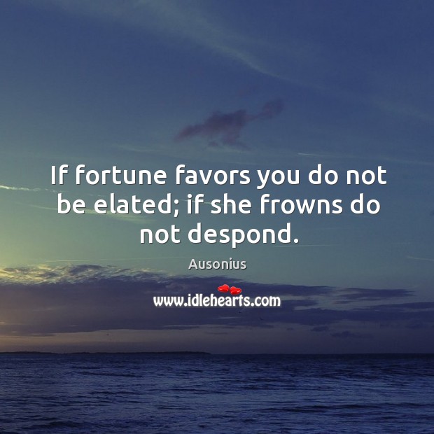 If fortune favors you do not be elated; if she frowns do not despond. Ausonius Picture Quote