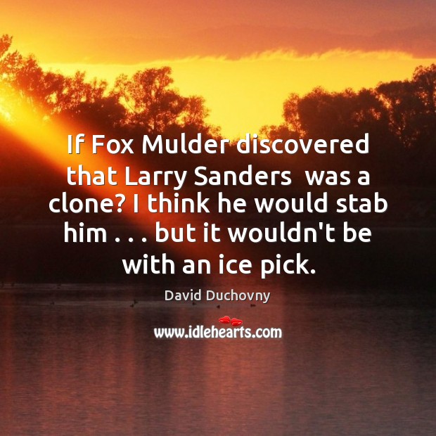 If Fox Mulder discovered that Larry Sanders  was a clone? I think David Duchovny Picture Quote