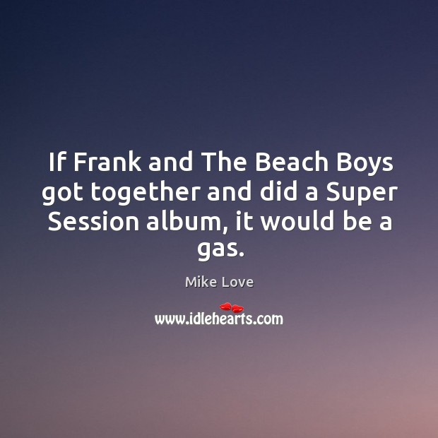 If frank and the beach boys got together and did a super session album, it would be a gas. Mike Love Picture Quote