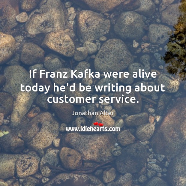 If Franz Kafka were alive today he’d be writing about customer service. Jonathan Alter Picture Quote