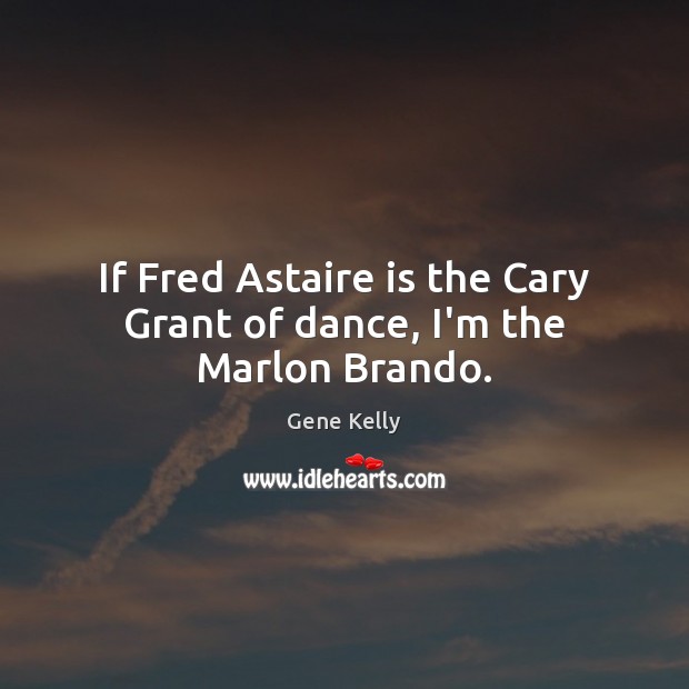 If Fred Astaire is the Cary Grant of dance, I’m the Marlon Brando. Gene Kelly Picture Quote