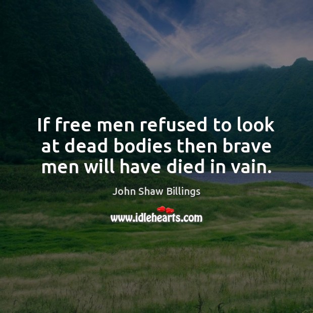 If free men refused to look at dead bodies then brave men will have died in vain. John Shaw Billings Picture Quote