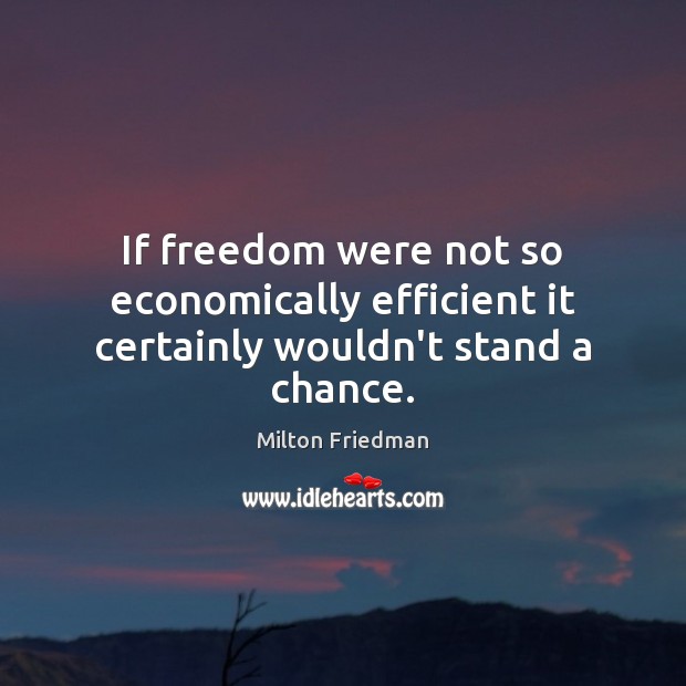If freedom were not so economically efficient it certainly wouldn’t stand a chance. Milton Friedman Picture Quote