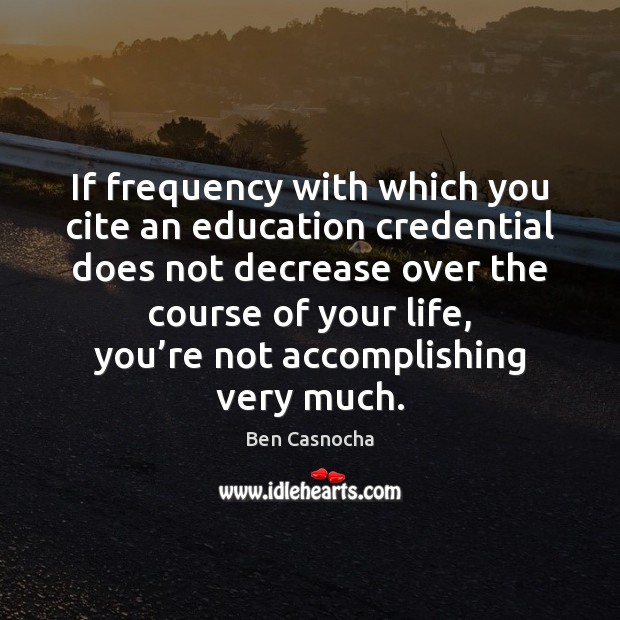If frequency with which you cite an education credential does not decrease Ben Casnocha Picture Quote