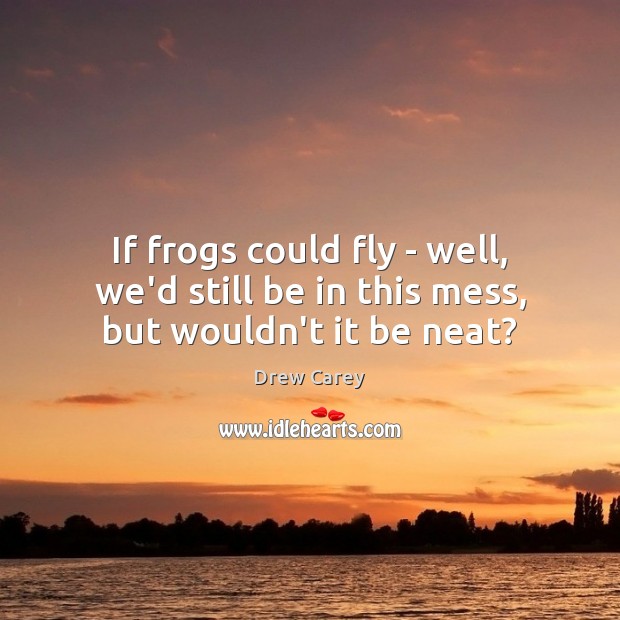 If frogs could fly – well, we’d still be in this mess, but wouldn’t it be neat? Drew Carey Picture Quote