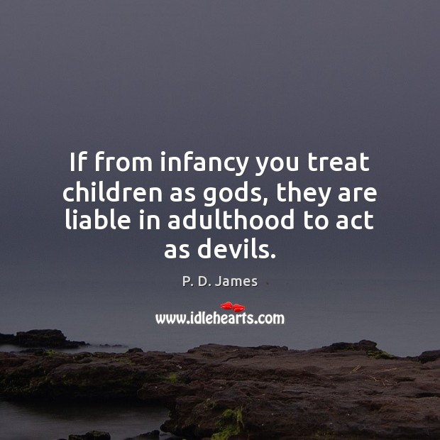 If from infancy you treat children as Gods, they are liable in adulthood to act as devils. P. D. James Picture Quote