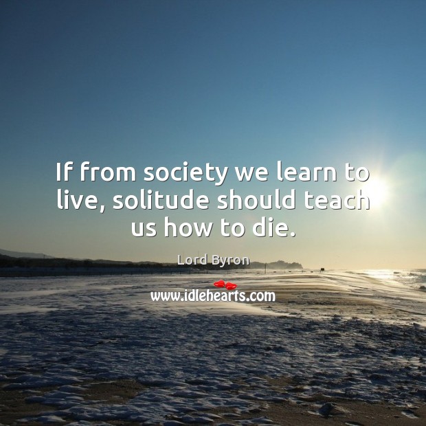 If from society we learn to live, solitude should teach us how to die. Lord Byron Picture Quote